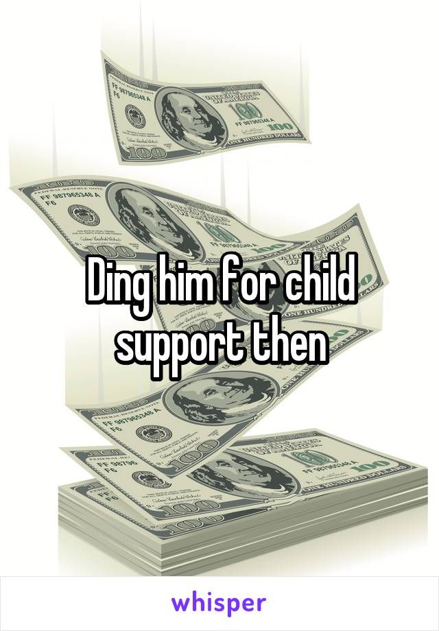 Ding him for child support then