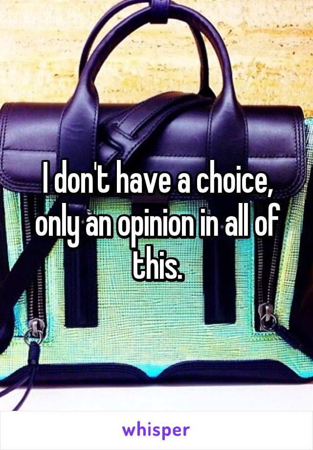 I don't have a choice, only an opinion in all of this.