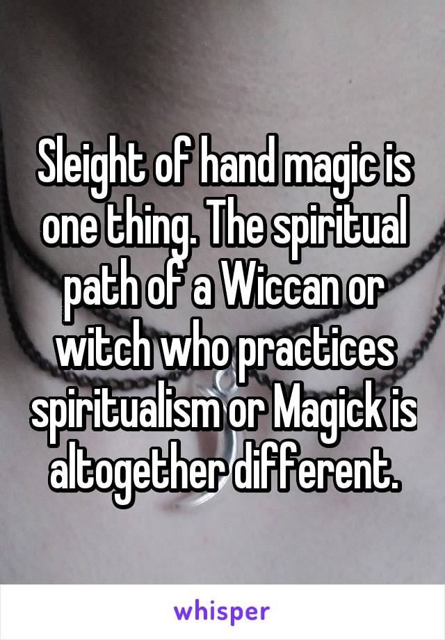 Sleight of hand magic is one thing. The spiritual path of a Wiccan or witch who practices spiritualism or Magick is altogether different.