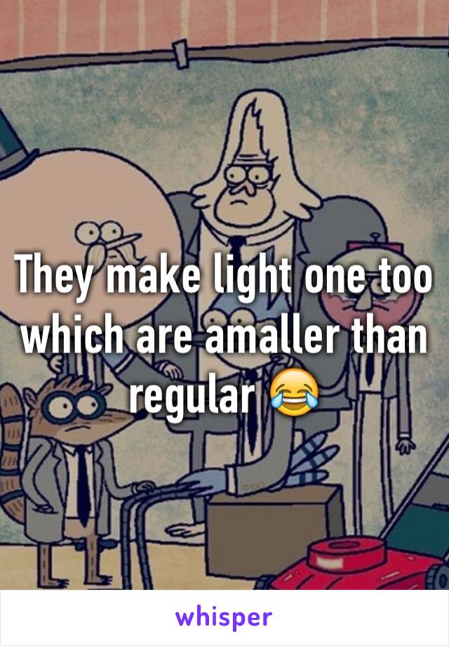 They make light one too which are amaller than regular 😂