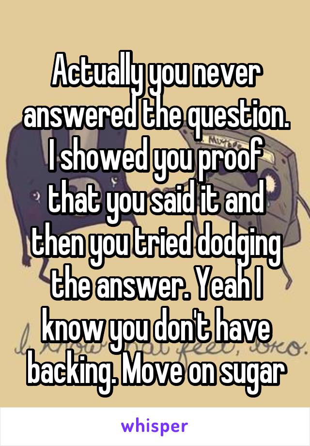 Actually you never answered the question. I showed you proof that you said it and then you tried dodging the answer. Yeah I know you don't have backing. Move on sugar