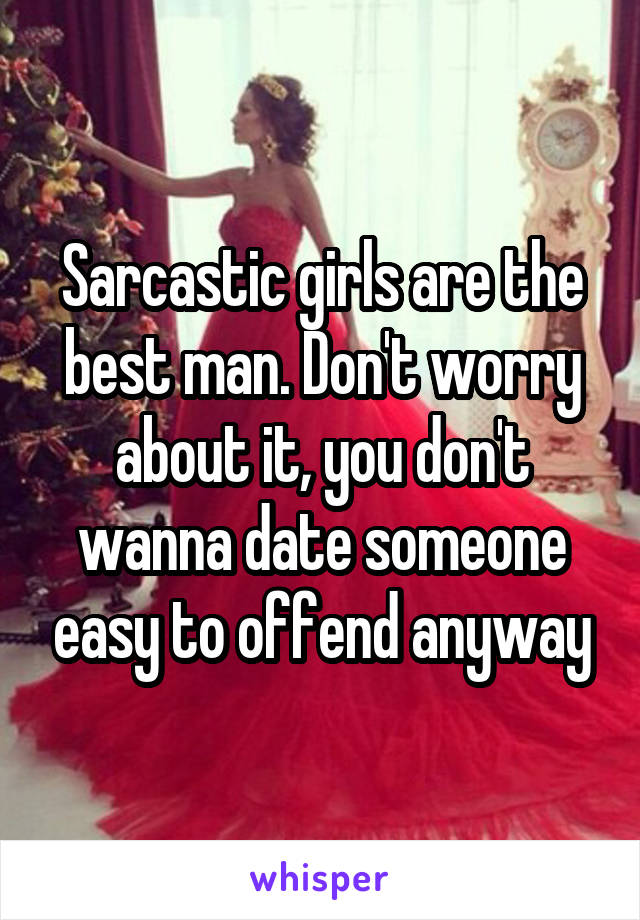 Sarcastic girls are the best man. Don't worry about it, you don't wanna date someone easy to offend anyway