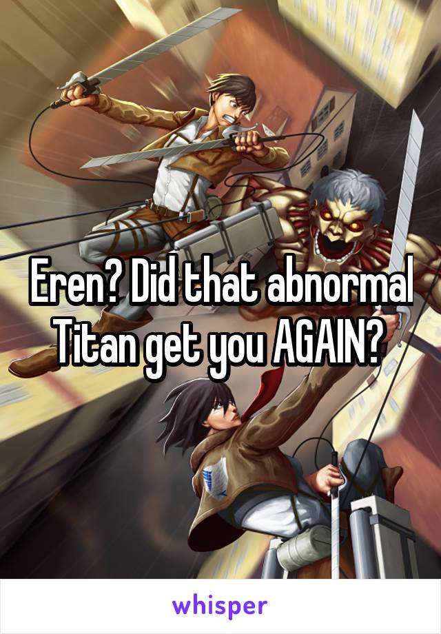 Eren? Did that abnormal Titan get you AGAIN? 