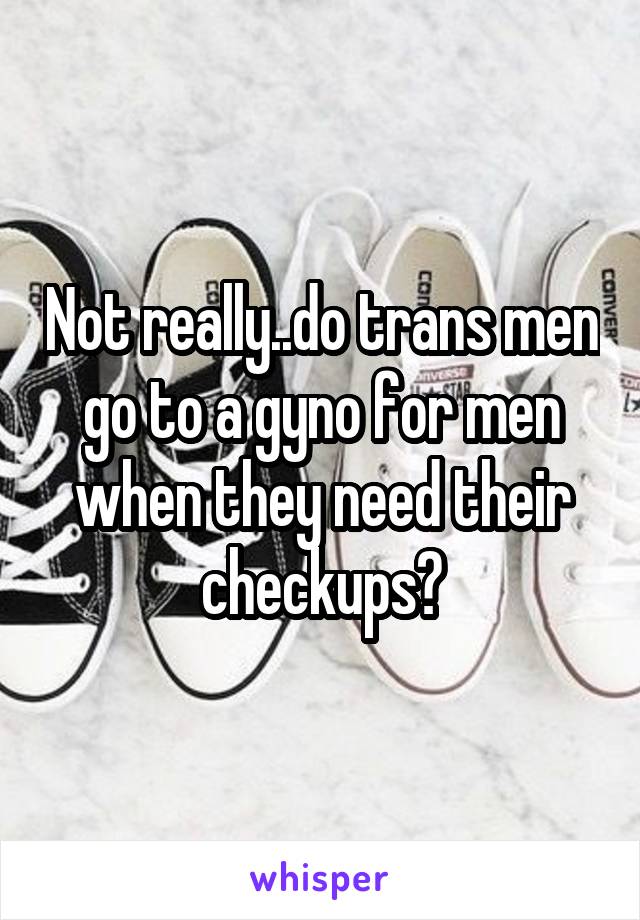 Not really..do trans men go to a gyno for men when they need their checkups?