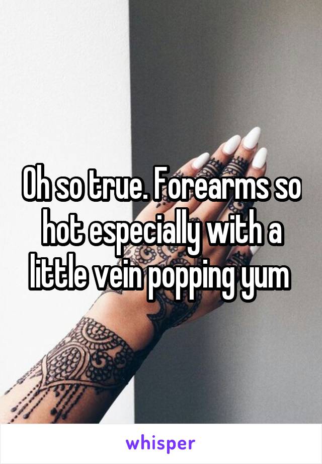 Oh so true. Forearms so hot especially with a little vein popping yum 