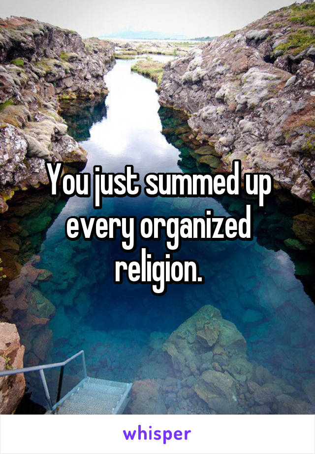 You just summed up every organized religion.