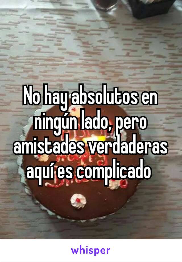 No hay absolutos en ningún lado, pero amistades verdaderas aquí es complicado 