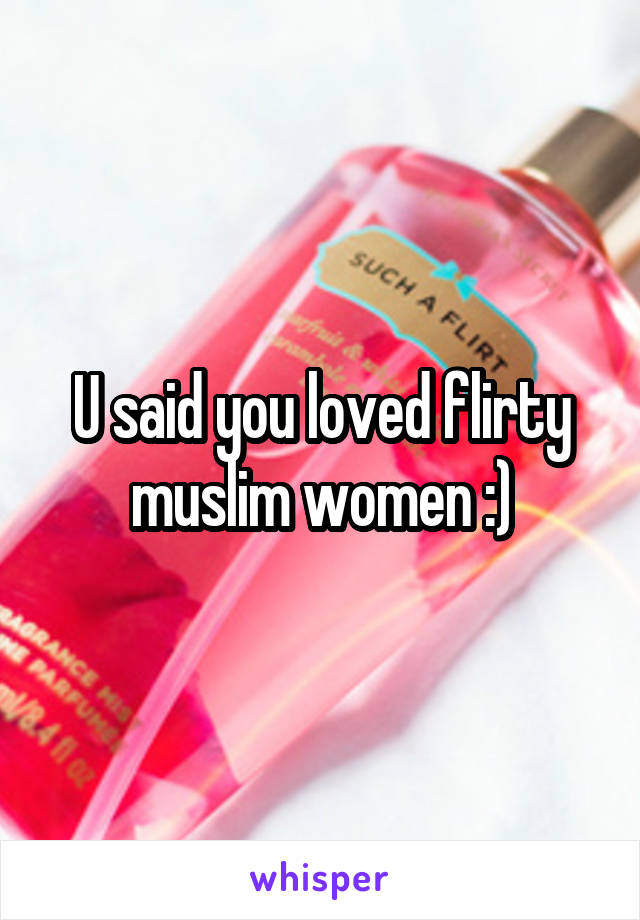 U said you loved flirty muslim women :)