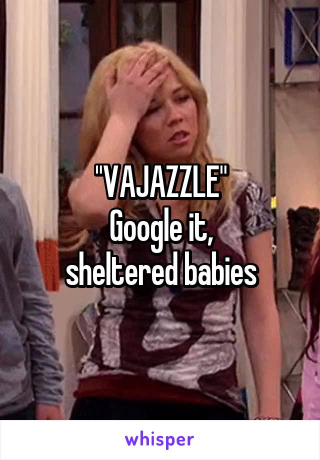 "VAJAZZLE"
Google it,
sheltered babies