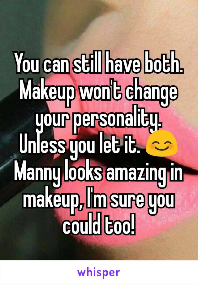 You can still have both. Makeup won't change your personality. Unless you let it. 😊 Manny looks amazing in makeup, I'm sure you could too!