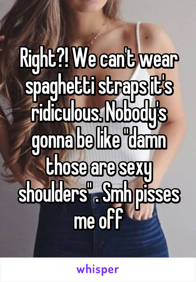 Right?! We can't wear spaghetti straps it's ridiculous. Nobody's gonna be like "damn those are sexy shoulders" . Smh pisses me off