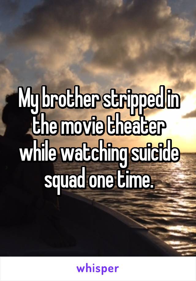 My brother stripped in the movie theater while watching suicide squad one time.
