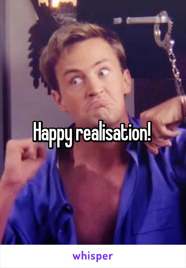 Happy realisation! 