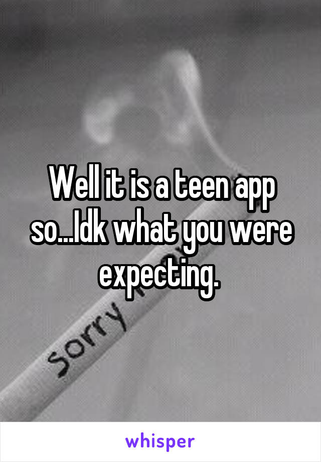 Well it is a teen app so...Idk what you were expecting. 