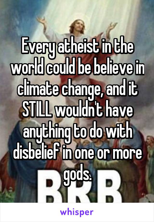 Every atheist in the world could be believe in climate change, and it STILL wouldn't have anything to do with disbelief in one or more gods.