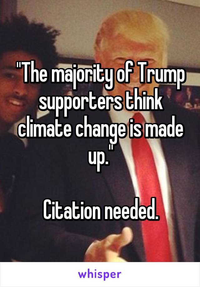 "The majority of Trump supporters think climate change is made up."

Citation needed.