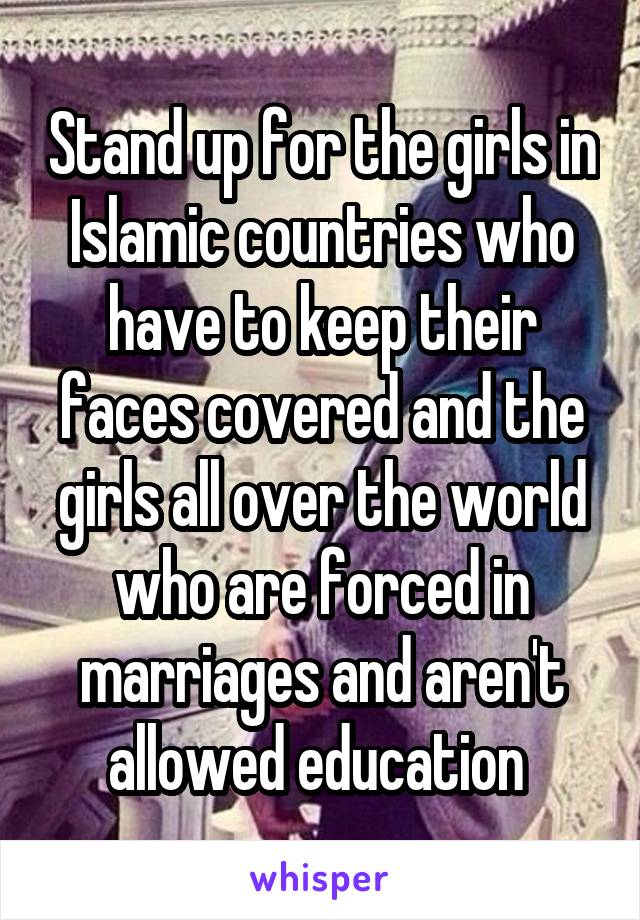 Stand up for the girls in Islamic countries who have to keep their faces covered and the girls all over the world who are forced in marriages and aren't allowed education 