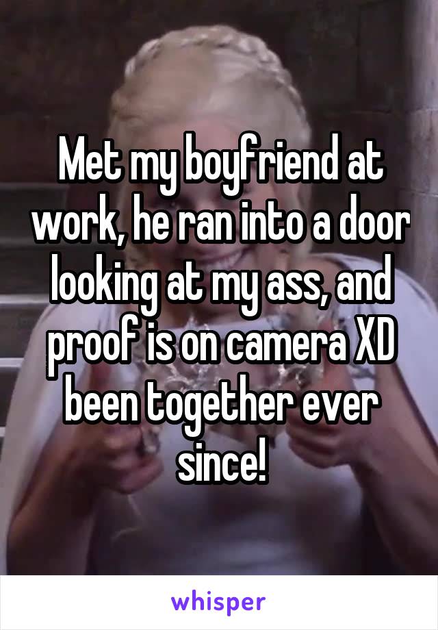 Met my boyfriend at work, he ran into a door looking at my ass, and proof is on camera XD been together ever since!