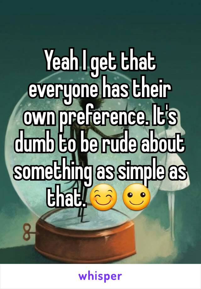 Yeah I get that everyone has their own preference. It's dumb to be rude about something as simple as that.😊☺