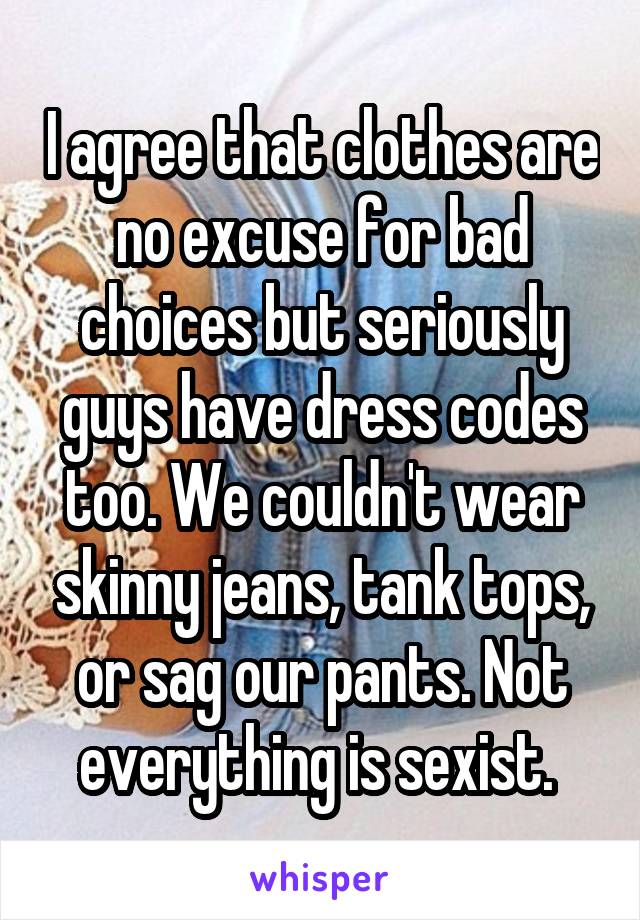 I agree that clothes are no excuse for bad choices but seriously guys have dress codes too. We couldn't wear skinny jeans, tank tops, or sag our pants. Not everything is sexist. 