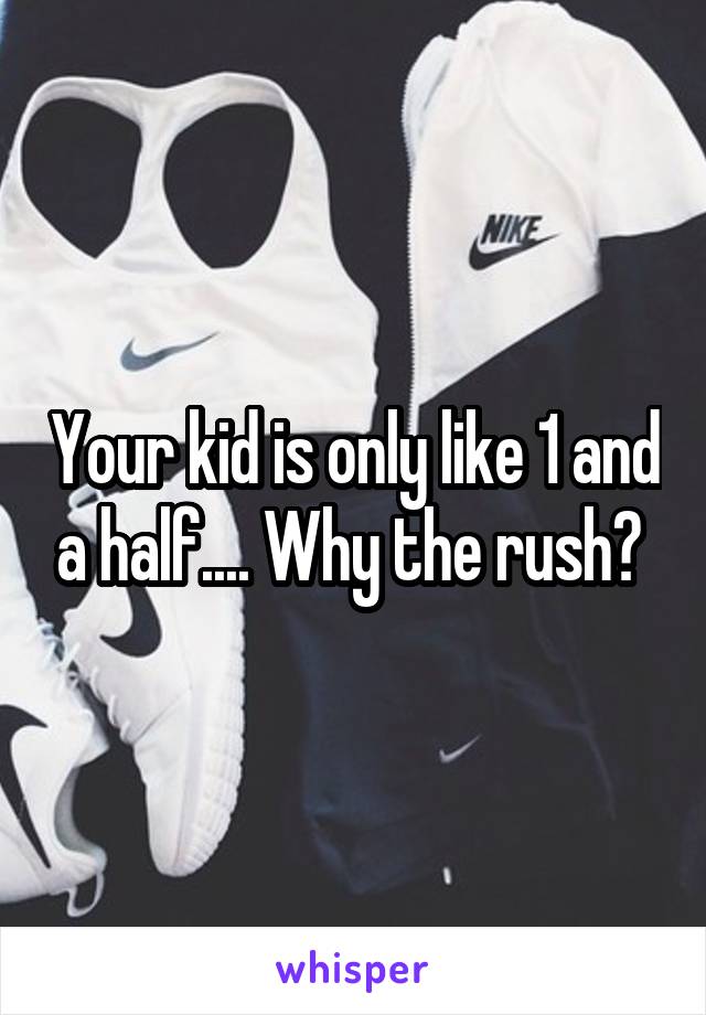 Your kid is only like 1 and a half.... Why the rush? 