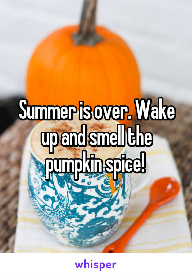 Summer is over. Wake up and smell the pumpkin spice! 
