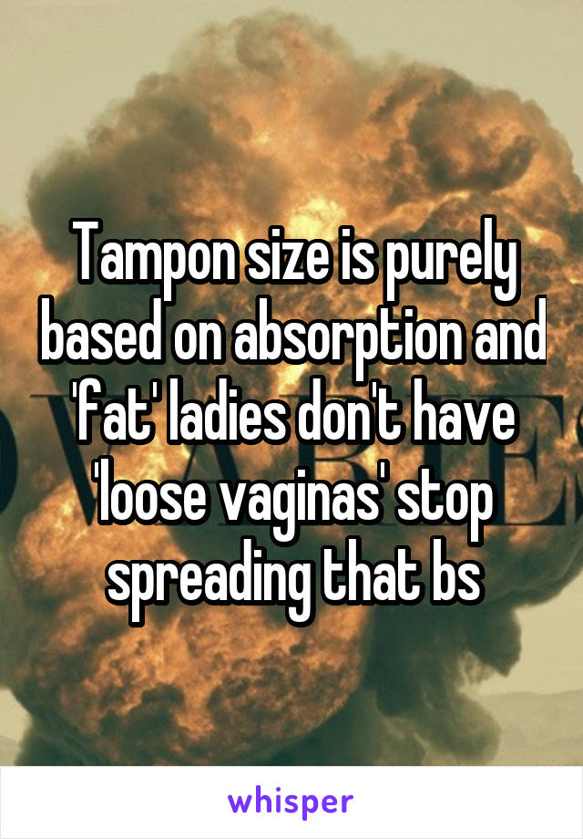 Tampon size is purely based on absorption and 'fat' ladies don't have 'loose vaginas' stop spreading that bs