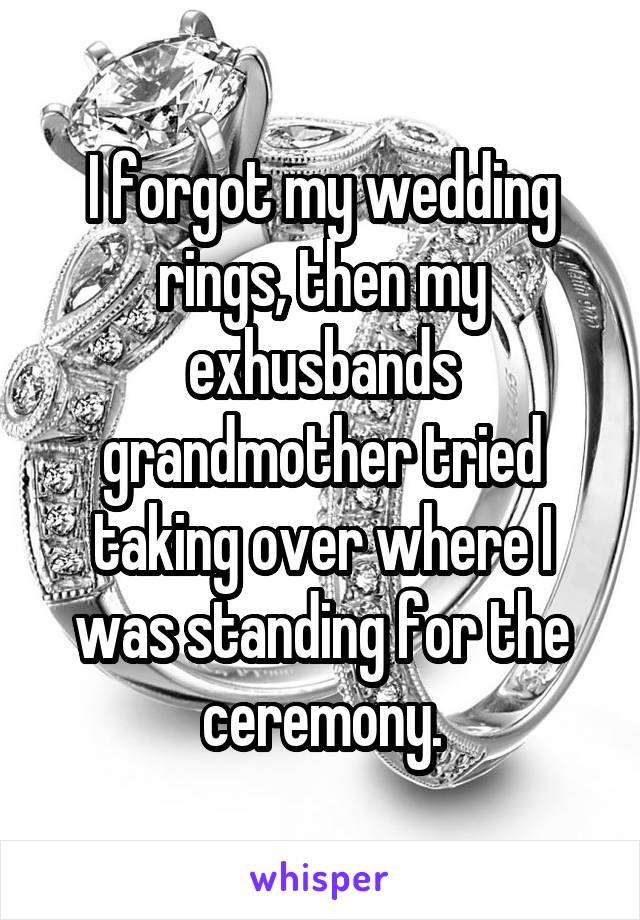 I forgot my wedding rings, then my exhusbands grandmother tried taking over where I was standing for the ceremony.
