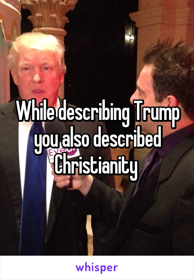 While describing Trump you also described Christianity 