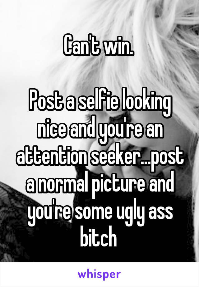 Can't win. 

Post a selfie looking nice and you're an attention seeker...post a normal picture and you're some ugly ass bitch 