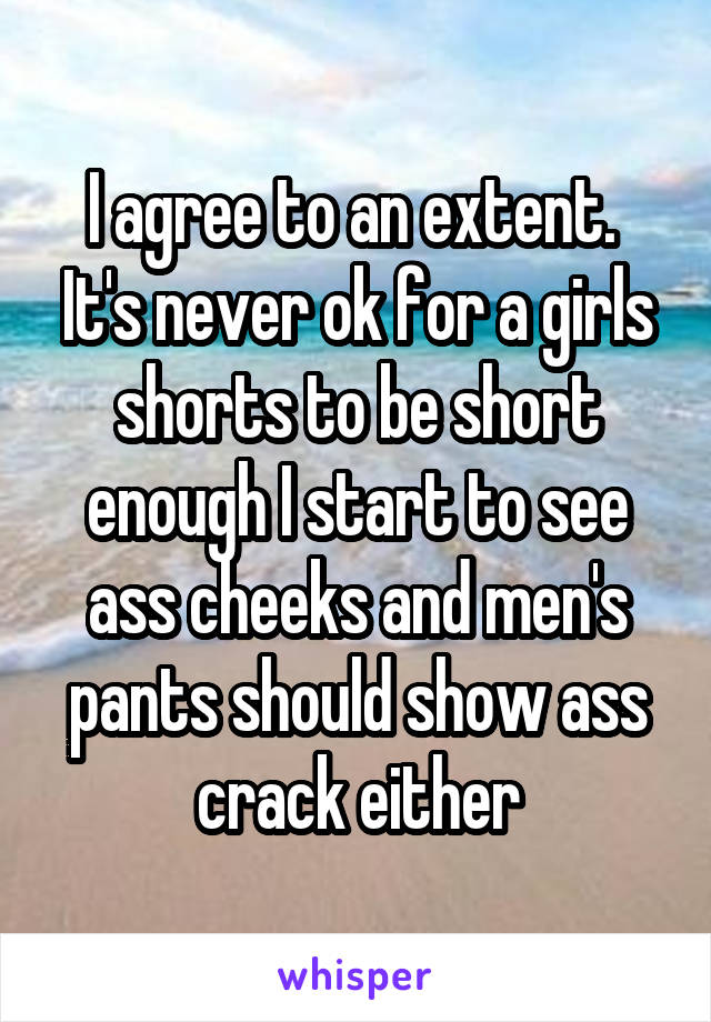 I agree to an extent.  It's never ok for a girls shorts to be short enough I start to see ass cheeks and men's pants should show ass crack either