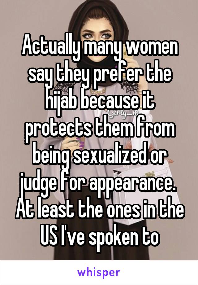 Actually many women say they prefer the hijab because it protects them from being sexualized or judge for appearance.  At least the ones in the US I've spoken to