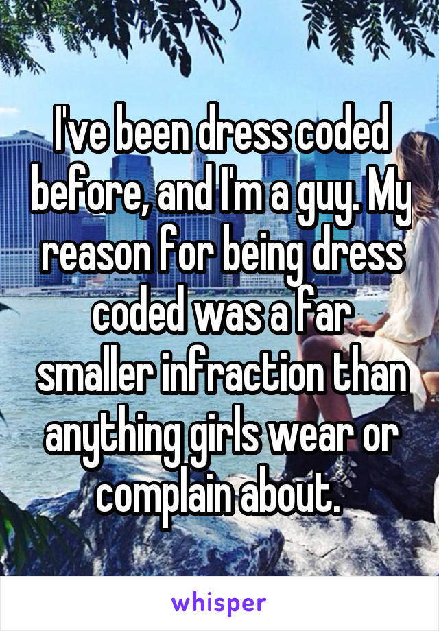 I've been dress coded before, and I'm a guy. My reason for being dress coded was a far smaller infraction than anything girls wear or complain about. 