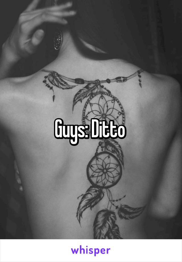 Guys: Ditto 
