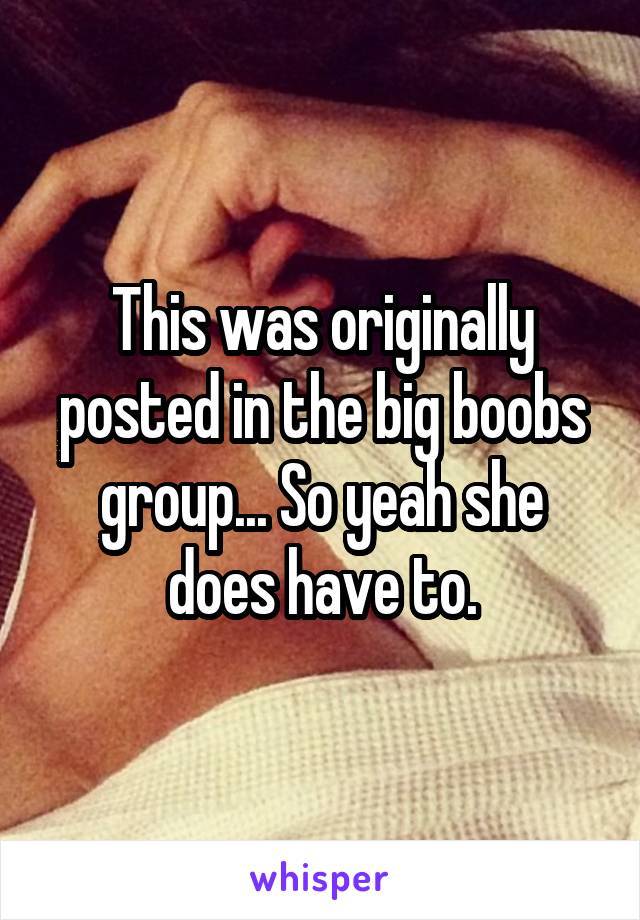 This was originally posted in the big boobs group... So yeah she does have to.