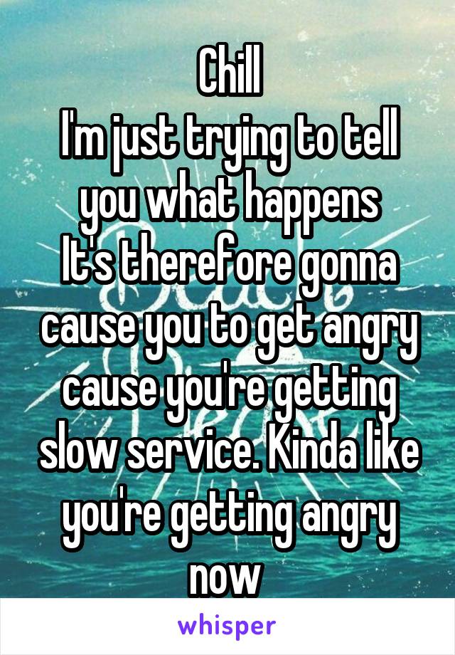 Chill
I'm just trying to tell you what happens
It's therefore gonna cause you to get angry cause you're getting slow service. Kinda like you're getting angry now 