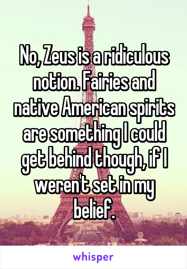 No, Zeus is a ridiculous notion. Fairies and native American spirits are something I could get behind though, if I weren't set in my belief.