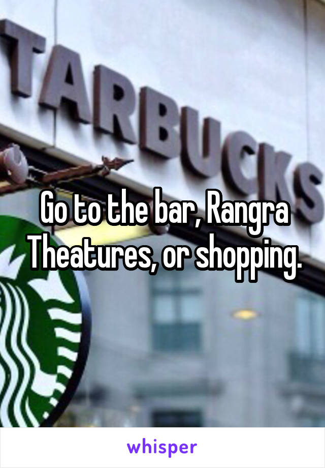 Go to the bar, Rangra Theatures, or shopping.