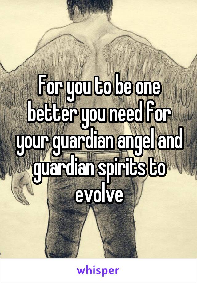For you to be one better you need for your guardian angel and guardian spirits to evolve