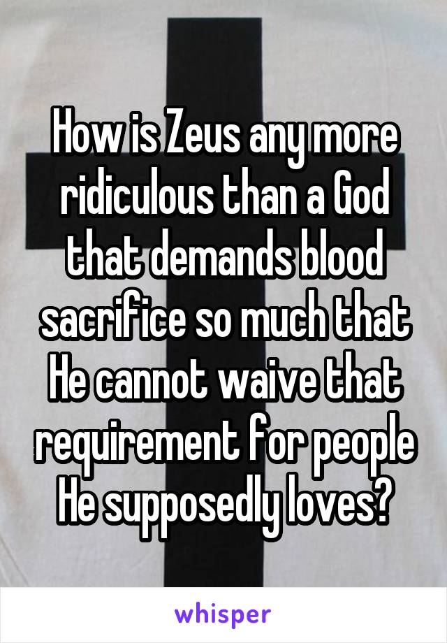 How is Zeus any more ridiculous than a God that demands blood sacrifice so much that He cannot waive that requirement for people He supposedly loves?