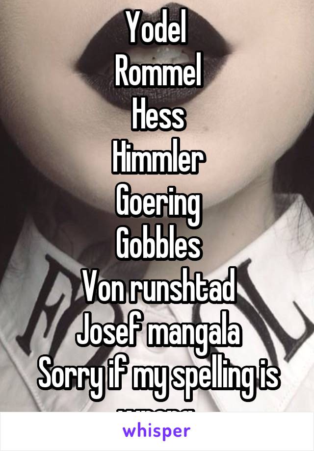 Yodel 
Rommel
Hess
Himmler
Goering
Gobbles
Von runshtad
Josef mangala
Sorry if my spelling is wrong 