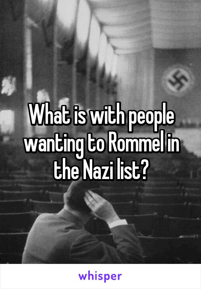 What is with people wanting to Rommel in the Nazi list?