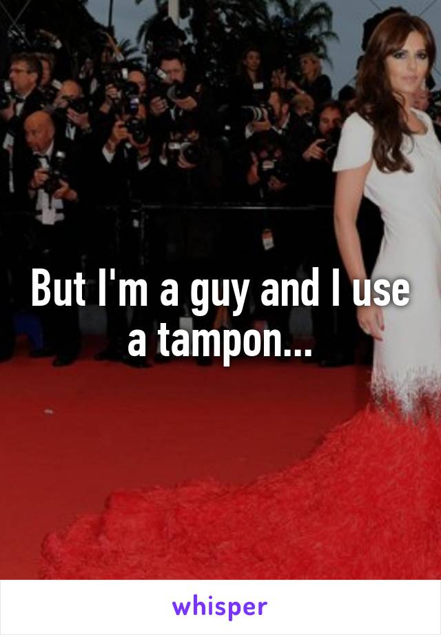 But I'm a guy and I use a tampon...