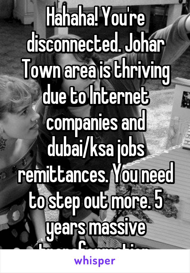 Hahaha! You're disconnected. Johar Town area is thriving due to Internet companies and dubai/ksa jobs remittances. You need to step out more. 5 years massive transformation.