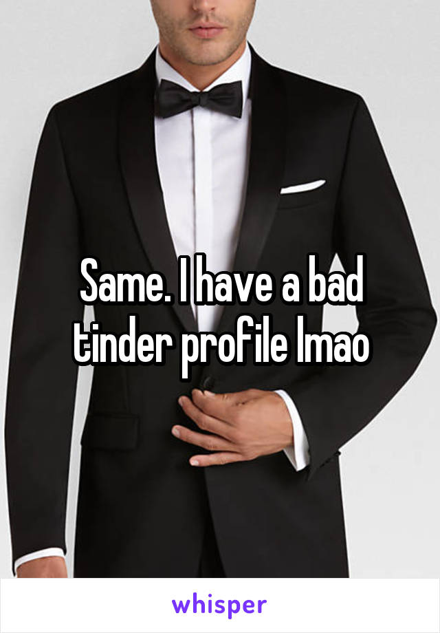 Same. I have a bad tinder profile lmao