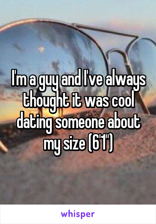 I'm a guy and I've always thought it was cool dating someone about my size (6'1")