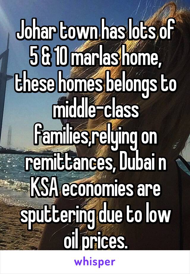 Johar town has lots of 5 & 10 marlas home, these homes belongs to middle-class families,relying on remittances, Dubai n KSA economies are sputtering due to low oil prices.