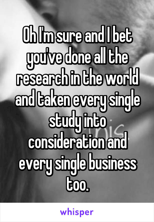 Oh I'm sure and I bet you've done all the research in the world and taken every single study into consideration and every single business too.