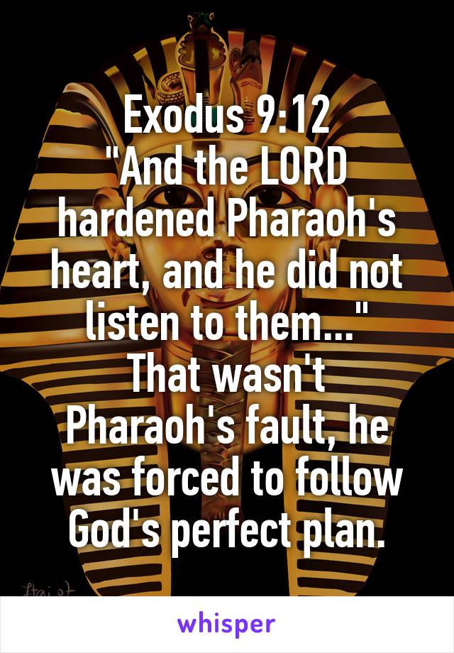 Exodus 9:12
"And the LORD hardened Pharaoh's heart, and he did not listen to them..."
That wasn't Pharaoh's fault, he was forced to follow God's perfect plan.