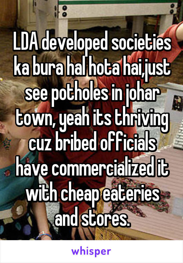 LDA developed societies ka bura hal hota hai,just see potholes in johar town, yeah its thriving cuz bribed officials have commercialized it with cheap eateries and stores.